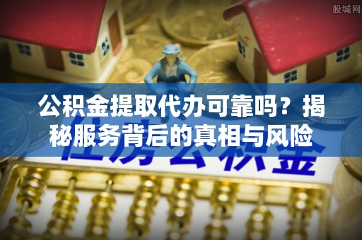 市中区公积金提取代办可靠吗？揭秘服务背后的真相与风险