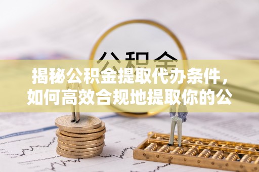 市中区揭秘公积金提取代办条件，如何高效合规地提取你的公积金