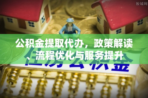 市中区公积金提取代办，政策解读、流程优化与服务提升