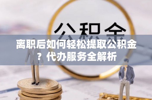 市中区离职后如何轻松提取公积金？代办服务全解析
