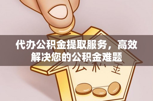 市中区代办公积金提取服务，高效解决您的公积金难题