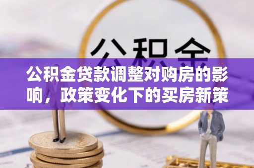 市中区公积金贷款调整对购房的影响，政策变化下的买房新策略