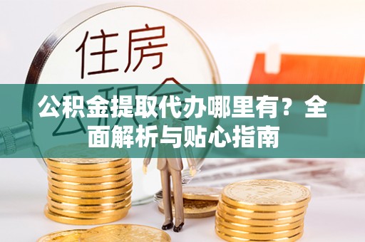市中区公积金提取代办哪里有？全面解析与贴心指南