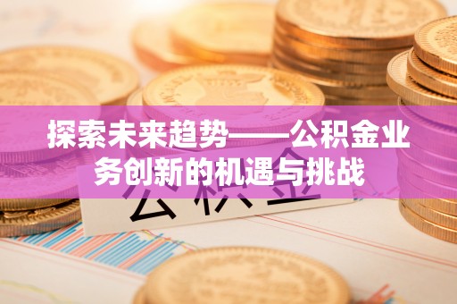 市中区探索未来趋势——公积金业务创新的机遇与挑战