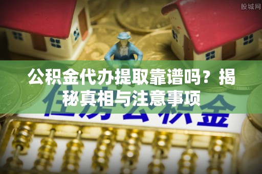 市中区公积金代办提取靠谱吗？揭秘真相与注意事项