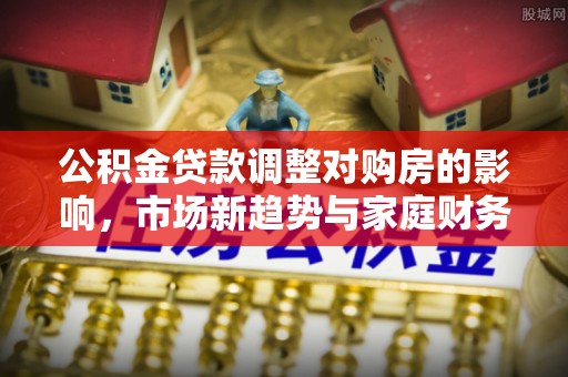 市中区公积金贷款调整对购房的影响，市场新趋势与家庭财务规划