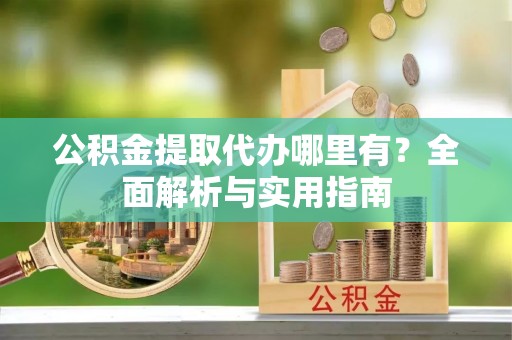 市中区公积金提取代办哪里有？全面解析与实用指南