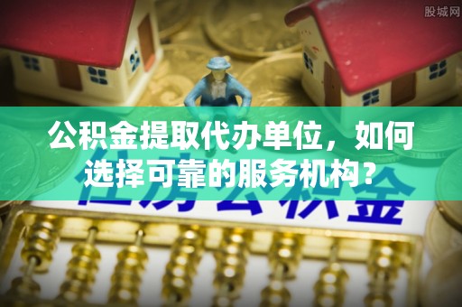 市中区公积金提取代办单位，如何选择可靠的服务机构？