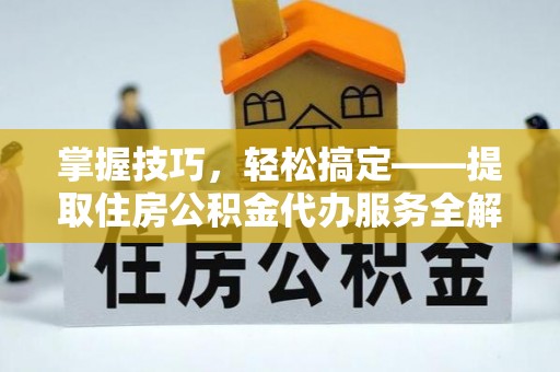 市中区掌握技巧，轻松搞定——提取住房公积金代办服务全解析