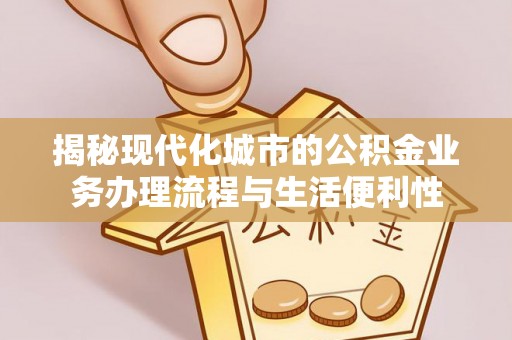 市中区揭秘现代化城市的公积金业务办理流程与生活便利性