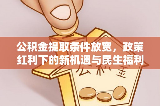 市中区公积金提取条件放宽，政策红利下的新机遇与民生福利