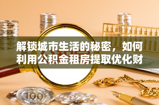 市中区解锁城市生活的秘密，如何利用公积金租房提取优化财务规划