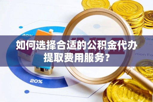市中区如何选择合适的公积金代办提取费用服务？