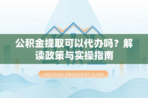 市中区公积金提取可以代办吗？解读政策与实操指南