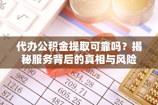 市中区代办公积金提取可靠吗？揭秘服务背后的真相与风险