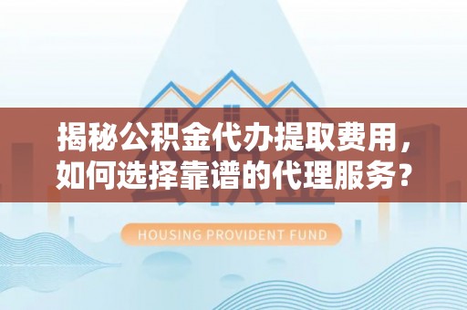 市中区揭秘公积金代办提取费用，如何选择靠谱的代理服务？