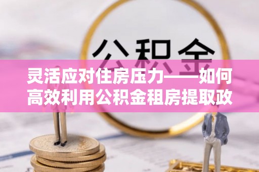 市中区灵活应对住房压力——如何高效利用公积金租房提取政策