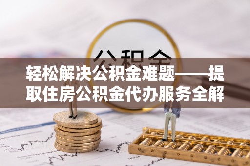 市中区轻松解决公积金难题——提取住房公积金代办服务全解析