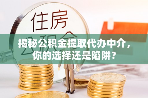市中区揭秘公积金提取代办中介，你的选择还是陷阱？