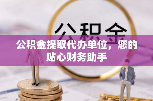 市中区公积金提取代办单位，您的贴心财务助手