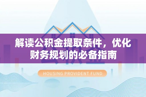 市中区解读公积金提取条件，优化财务规划的必备指南