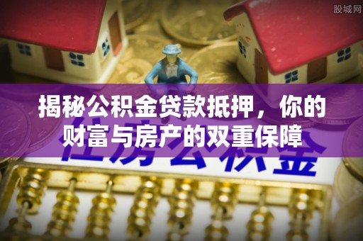 市中区揭秘公积金贷款抵押，你的财富与房产的双重保障