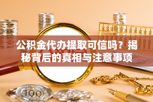 市中区公积金代办提取可信吗？揭秘背后的真相与注意事项