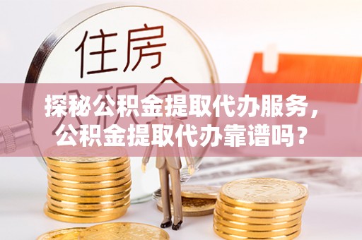 市中区探秘公积金提取代办服务，公积金提取代办靠谱吗？