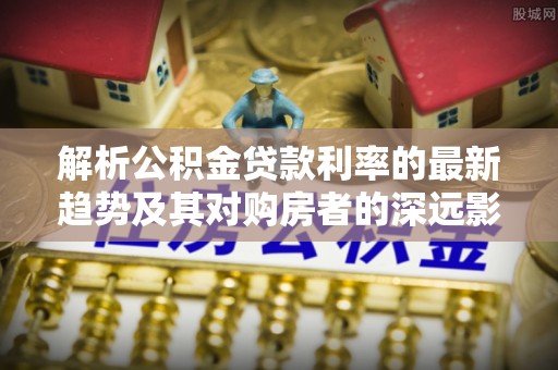 市中区解析公积金贷款利率的最新趋势及其对购房者的深远影响