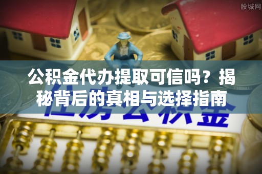 市中区公积金代办提取可信吗？揭秘背后的真相与选择指南