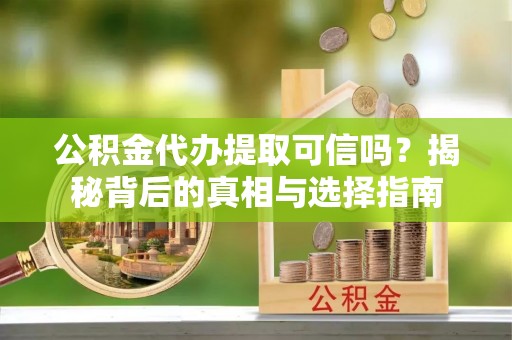 市中区公积金代办提取可信吗？揭秘背后的真相与选择指南