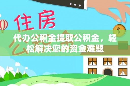 市中区代办公积金提取公积金，轻松解决您的资金难题