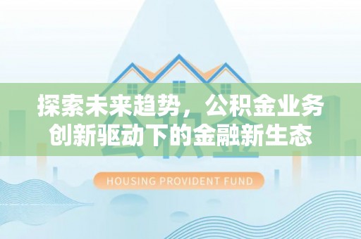 市中区探索未来趋势，公积金业务创新驱动下的金融新生态