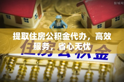 市中区提取住房公积金代办，高效服务，省心无忧