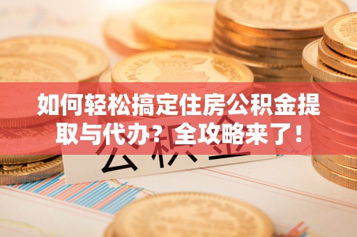 市中区如何轻松搞定住房公积金提取与代办？全攻略来了！
