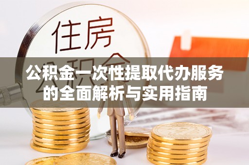 市中区公积金一次性提取代办服务的全面解析与实用指南