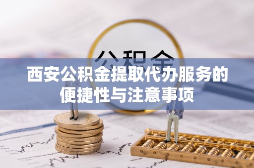 市中区西安公积金提取代办服务的便捷性与注意事项