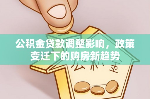 市中区公积金贷款调整影响，政策变迁下的购房新趋势