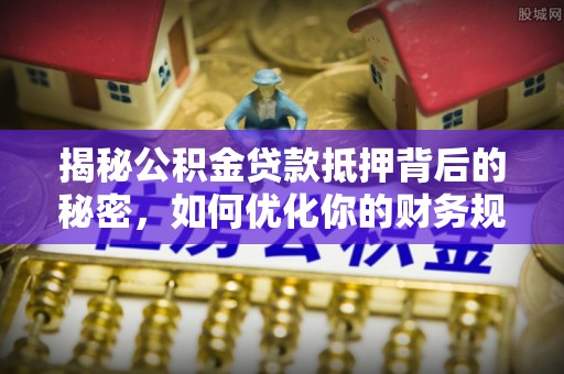 市中区揭秘公积金贷款抵押背后的秘密，如何优化你的财务规划