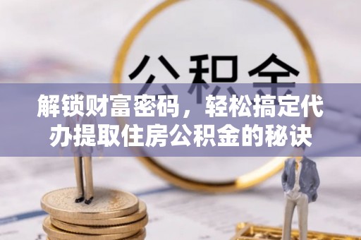 市中区解锁财富密码，轻松搞定代办提取住房公积金的秘诀