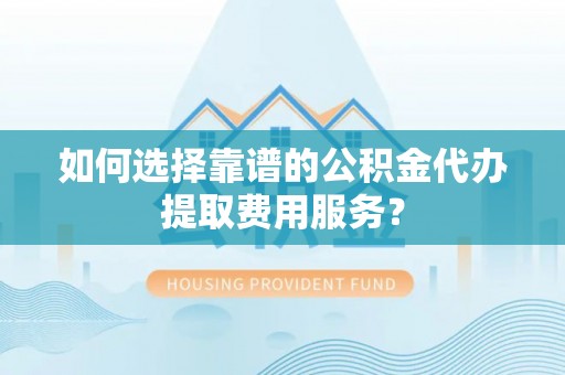 市中区如何选择靠谱的公积金代办提取费用服务？