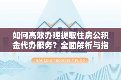 市中区如何高效办理提取住房公积金代办服务？全面解析与指南