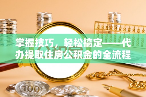 市中区掌握技巧，轻松搞定——代办提取住房公积金的全流程解析