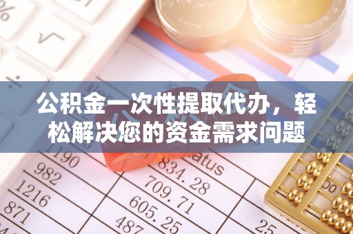 市中区公积金一次性提取代办，轻松解决您的资金需求问题