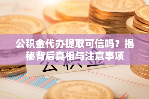 市中区公积金代办提取可信吗？揭秘背后真相与注意事项