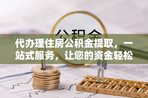 市中区代办理住房公积金提取，一站式服务，让您的资金轻松到账