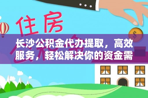 市中区长沙公积金代办提取，高效服务，轻松解决你的资金需求