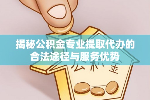 市中区揭秘公积金专业提取代办的合法途径与服务优势