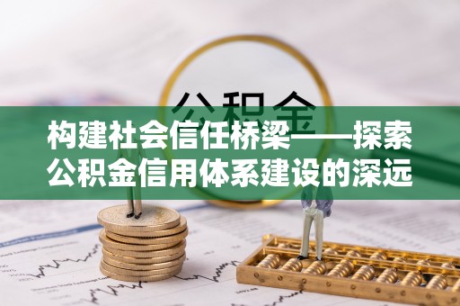 市中区构建社会信任桥梁——探索公积金信用体系建设的深远意义