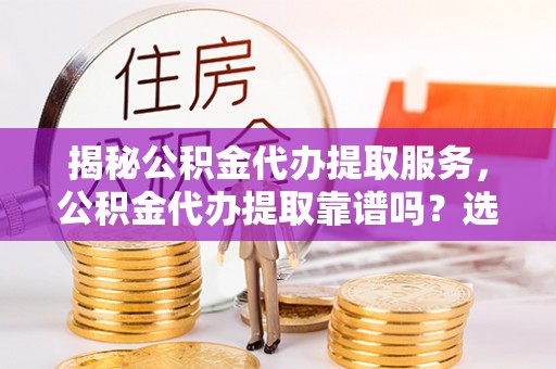 市中区揭秘公积金代办提取服务，公积金代办提取靠谱吗？选择前你需要知道这些！